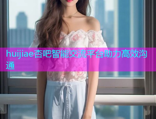 huijiae杏吧智能交流平台助力高效沟通  第1张
