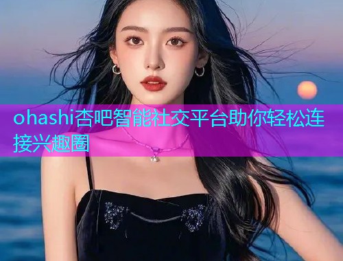 ohashi杏吧智能社交平台助你轻松连接兴趣圈  第1张