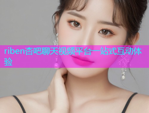 riben杏吧聊天视频平台一站式互动体验  第2张