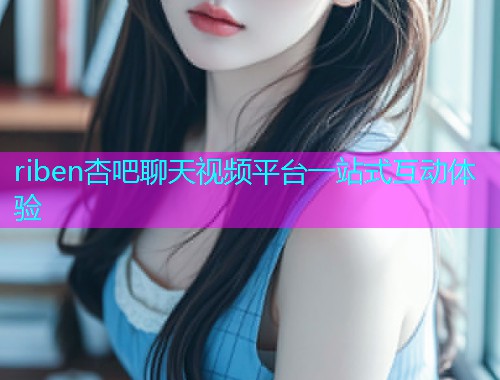 riben杏吧聊天视频平台一站式互动体验  第1张