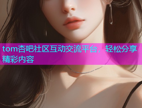 tom杏吧社区互动交流平台，轻松分享精彩内容  第1张