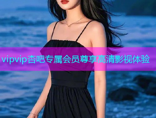 vipvip杏吧专属会员尊享高清影视体验  第1张