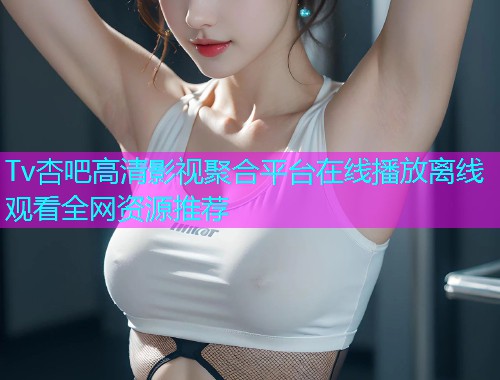 Tv杏吧高清影视聚合平台在线播放离线观看全网资源推荐  第1张