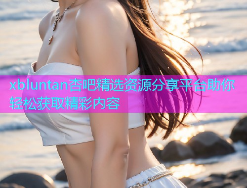 xbluntan杏吧精选资源分享平台助你轻松获取精彩内容  第1张