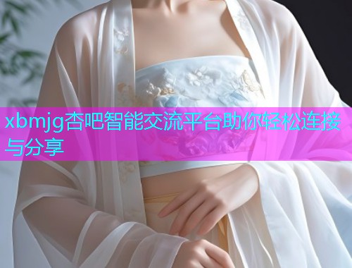 xbmjg杏吧智能交流平台助你轻松连接与分享  第1张