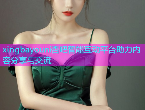 xingbayouni杏吧智能互动平台助力内容分享与交流  第1张