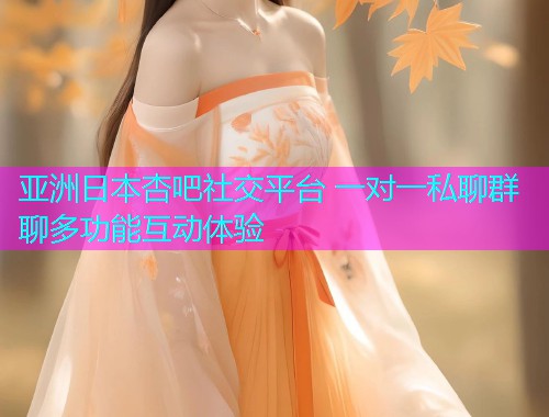 亚洲日本杏吧社交平台 一对一私聊群聊多功能互动体验  第1张