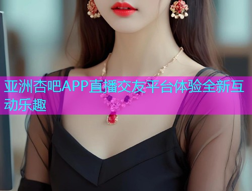 亚洲杏吧APP直播交友平台体验全新互动乐趣  第1张