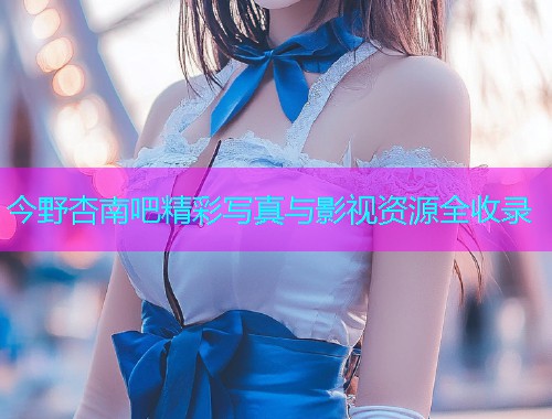 今野杏南吧精彩写真与影视资源全收录  第1张