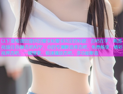 以下是根据您提供的要求和要求拟定的标题：杏吧在手，高清视频任你瞅杏吧APP，你的专属影音库杏吧，免费畅享，精彩视界杏吧，一键搜索，极速播放杏吧，多功能影音  第1张