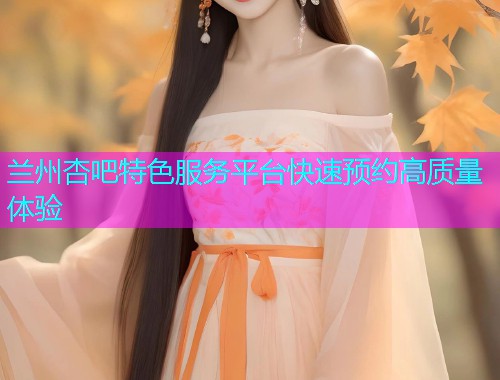 兰州杏吧特色服务平台快速预约高质量体验  第1张