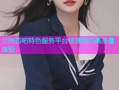 兰州杏吧特色服务平台快速预约高质量体验  第2张