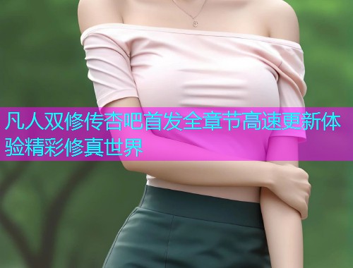 凡人双修传杏吧首发全章节高速更新体验精彩修真世界  第1张