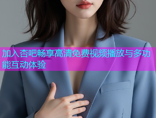 加入杏吧畅享高清免费视频播放与多功能互动体验  第1张