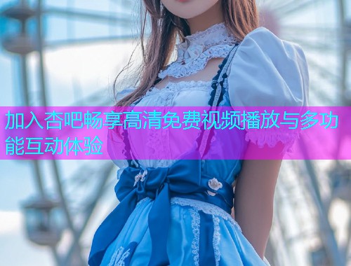 加入杏吧畅享高清免费视频播放与多功能互动体验  第2张