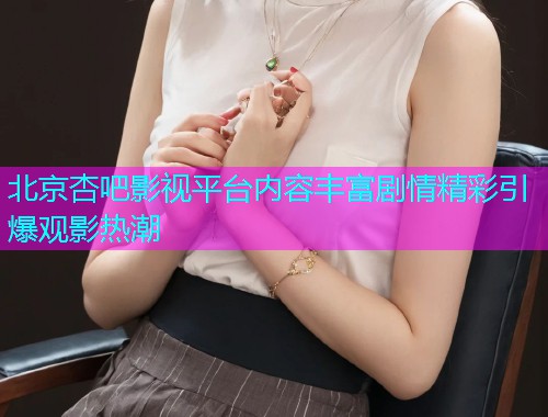 北京杏吧影视平台内容丰富剧情精彩引爆观影热潮  第1张