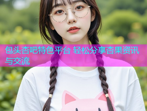 包头杏吧特色平台 轻松分享杏果资讯与交流  第1张