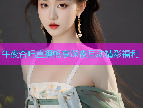 午夜杏吧直播畅享深夜互动精彩福利  第1张