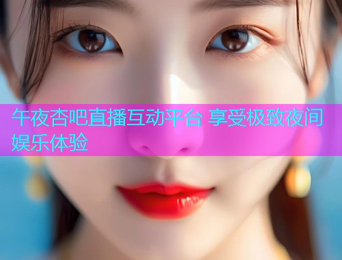午夜杏吧直播互动平台 享受极致夜间娱乐体验  第1张