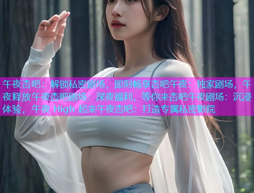 午夜杏吧：解锁私密剧场，即刻畅享杏吧午夜：独家剧场，午夜释放午夜杏吧剧场：深夜福利，等你来杏吧午夜剧场：沉浸体验，午夜 High 起来午夜杏吧：打造专属私密影院  第1张