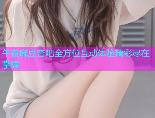 午夜麻豆杏吧全方位互动体验精彩尽在掌握  第1张