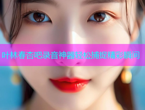 叶林春杏吧录音神器轻松捕捉精彩瞬间  第1张