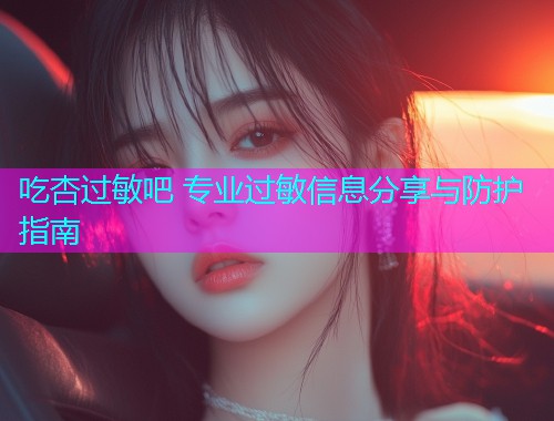 吃杏过敏吧 专业过敏信息分享与防护指南  第2张