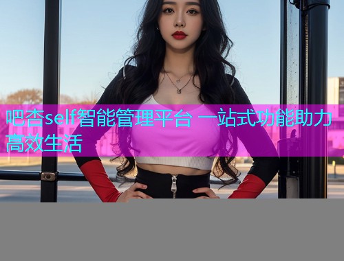 吧杏self智能管理平台 一站式功能助力高效生活  第1张