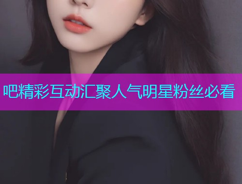 吧精彩互动汇聚人气明星粉丝必看  第1张