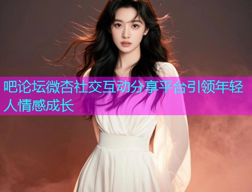 吧论坛微杏社交互动分享平台引领年轻人情感成长  第1张