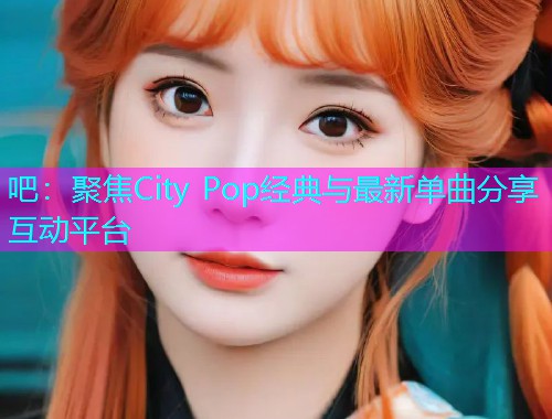 吧：聚焦City Pop经典与最新单曲分享互动平台  第1张