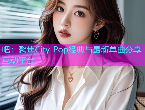 吧：聚焦City Pop经典与最新单曲分享互动平台  第2张