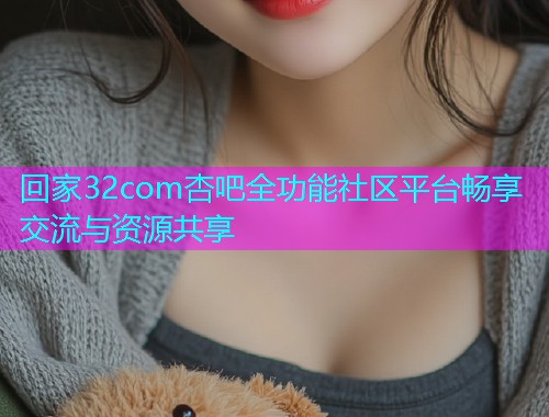 回家32com杏吧全功能社区平台畅享交流与资源共享  第1张
