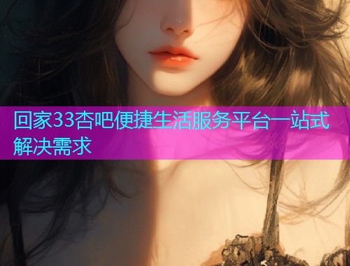 回家33杏吧便捷生活服务平台一站式解决需求  第1张