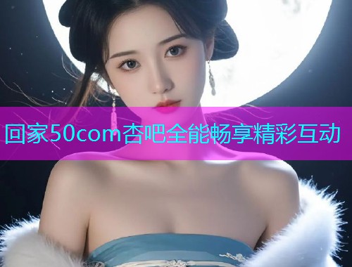 回家50com杏吧全能畅享精彩互动  第1张