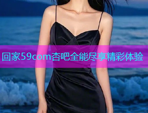 回家59com杏吧全能尽享精彩体验  第1张