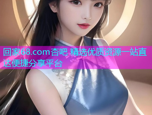 回家68.com杏吧 精选优质资源一站直达便捷分享平台  第1张