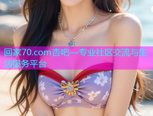 回家70.com杏吧—专业社区交流与生活服务平台  第2张