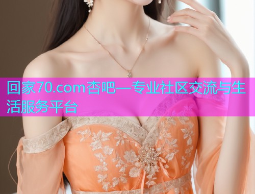回家70.com杏吧—专业社区交流与生活服务平台  第1张