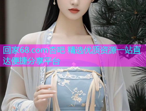 回家68.com杏吧 精选优质资源一站直达便捷分享平台  第2张