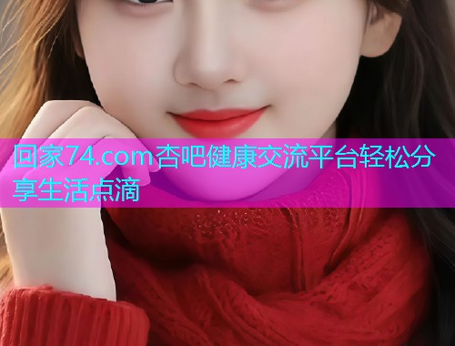 回家74.com杏吧健康交流平台轻松分享生活点滴  第1张