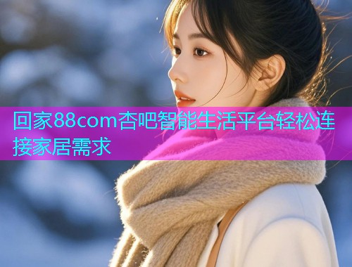 回家88com杏吧智能生活平台轻松连接家居需求  第1张