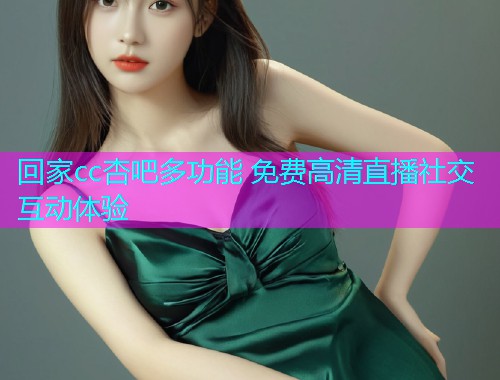 回家cc杏吧多功能 免费高清直播社交互动体验  第2张