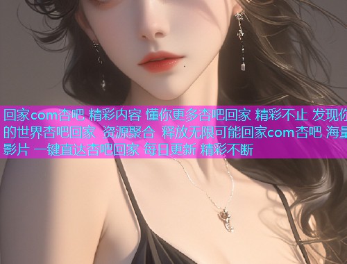 回家com杏吧 精彩内容 懂你更多杏吧回家 精彩不止 发现你的世界杏吧回家 资源聚合 释放无限可能回家com杏吧 海量影片 一键直达杏吧回家 每日更新 精彩不断  第1张
