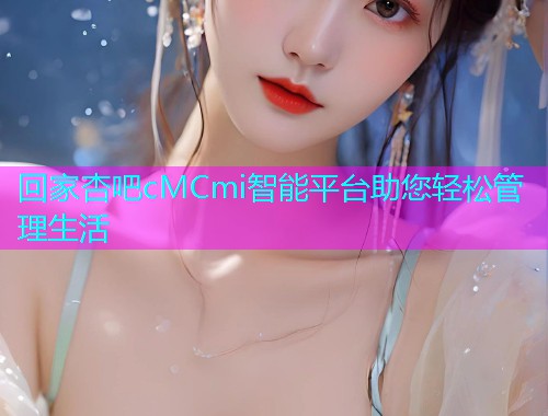 回家杏吧cMCmi智能平台助您轻松管理生活  第1张