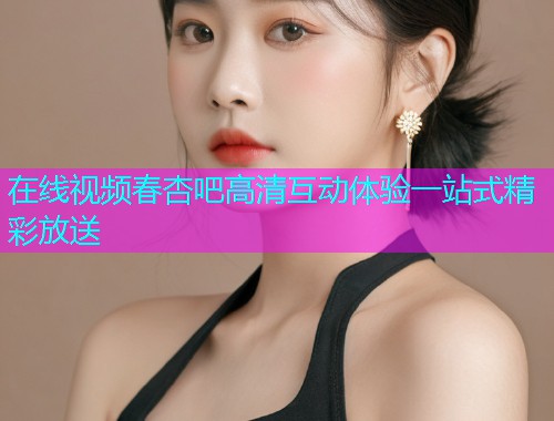 在线视频春杏吧高清互动体验一站式精彩放送  第1张