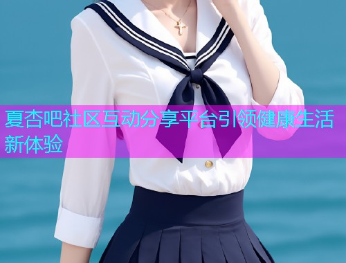 夏杏吧社区互动分享平台引领健康生活新体验  第1张