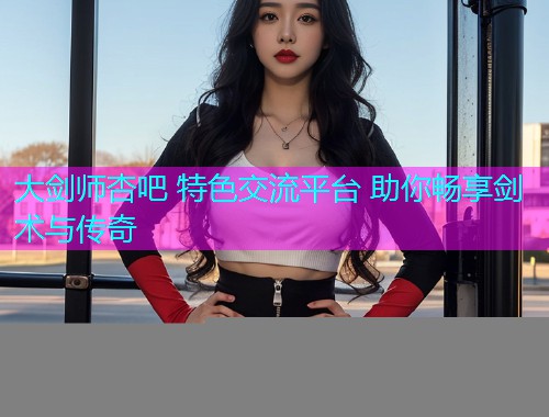 大剑师杏吧 特色交流平台 助你畅享剑术与传奇  第1张