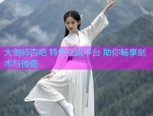 大剑师杏吧 特色交流平台 助你畅享剑术与传奇  第2张