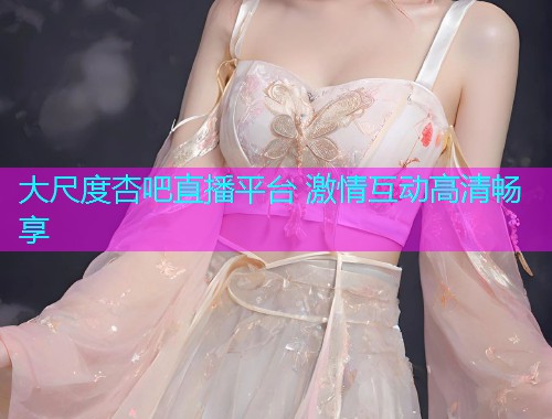 大尺度杏吧直播平台 激情互动高清畅享  第1张